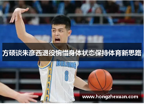 方硕谈朱彦西退役惋惜身体状态保持体育新思路
